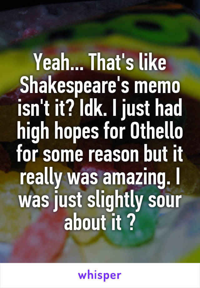 Yeah... That's like Shakespeare's memo isn't it? Idk. I just had high hopes for Othello for some reason but it really was amazing. I was just slightly sour about it 😂