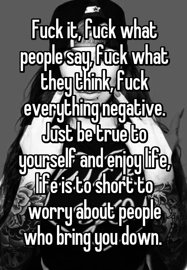 Fuck It Fuck What People Say Fuck What They Think Fuck Everything Negative Just Be True To