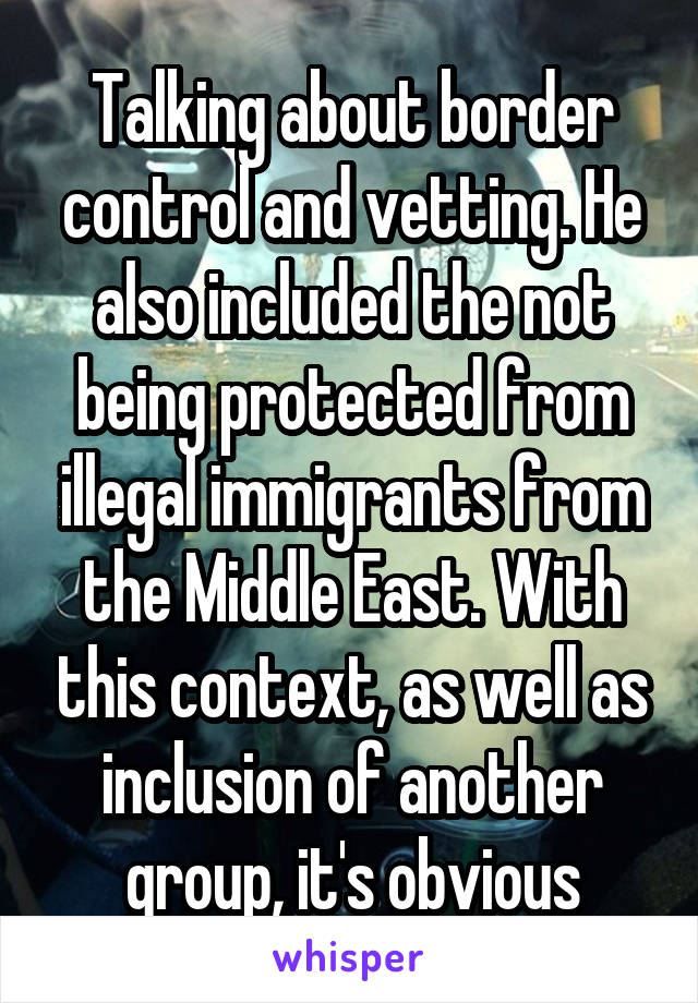 Talking about border control and vetting. He also included the not being protected from illegal immigrants from the Middle East. With this context, as well as inclusion of another group, it's obvious