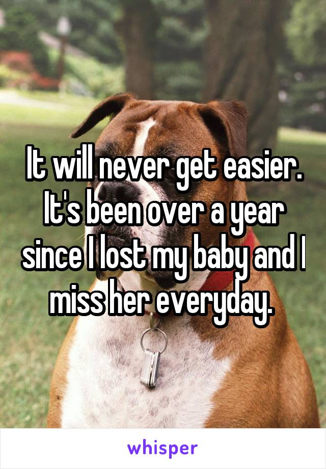 It will never get easier. It's been over a year since I lost my baby and I miss her everyday. 