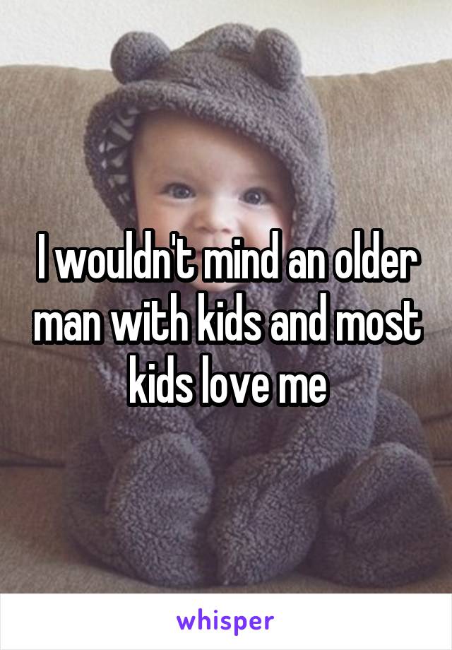 I wouldn't mind an older man with kids and most kids love me
