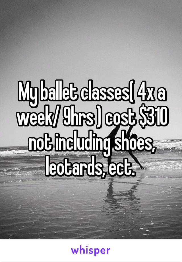 My ballet classes( 4x a week/ 9hrs ) cost $310 not including shoes, leotards, ect. 