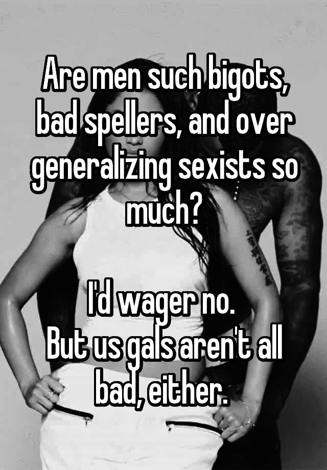 Are Men Such Bigots Bad Spellers And Over Generalizing Sexists So Much Id Wager No But Us
