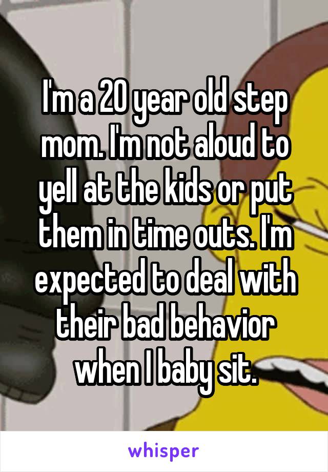 I'm a 20 year old step mom. I'm not aloud to yell at the kids or put them in time outs. I'm expected to deal with their bad behavior when I baby sit.