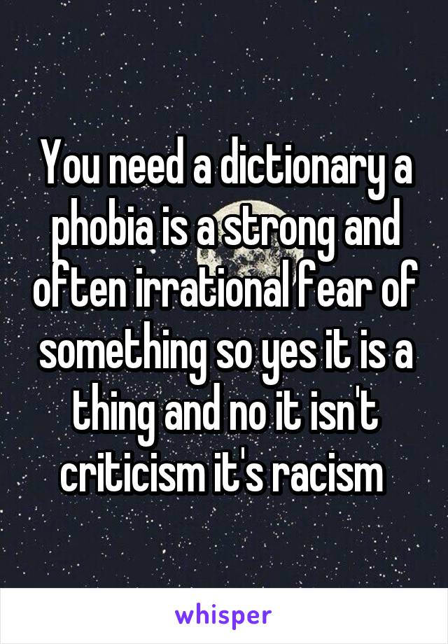 You need a dictionary a phobia is a strong and often irrational fear of something so yes it is a thing and no it isn't criticism it's racism 