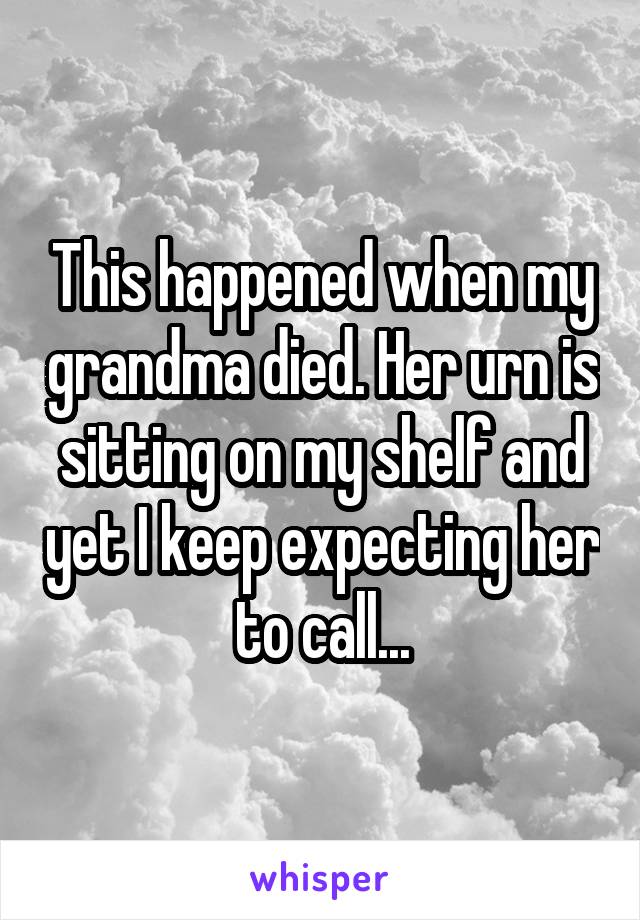 This happened when my grandma died. Her urn is sitting on my shelf and yet I keep expecting her to call...