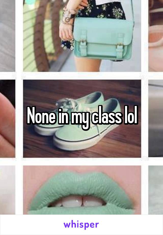 None in my class lol