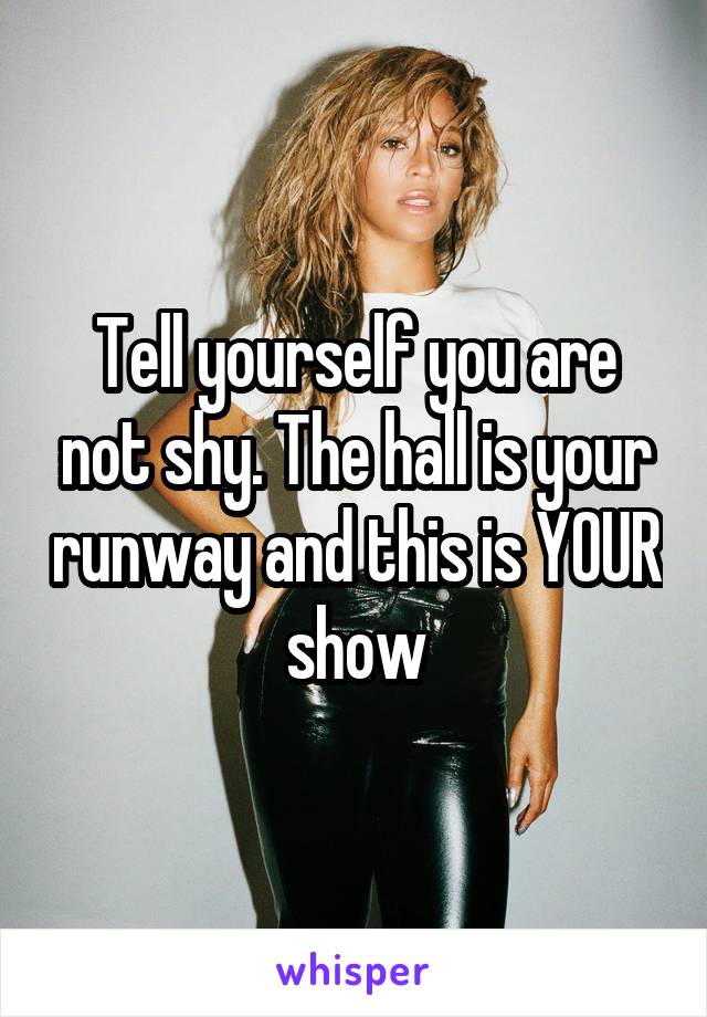  Tell yourself you are not shy. The hall is your runway and this is YOUR show