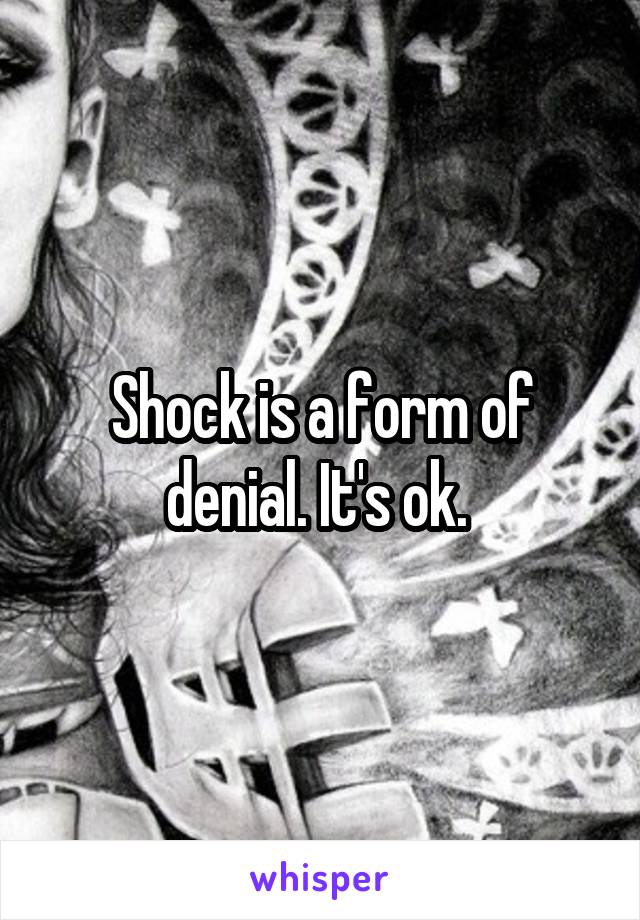 Shock is a form of denial. It's ok. 