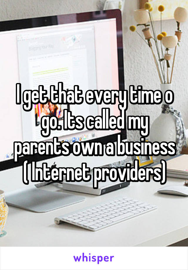 I get that every time o go. Its called my parents own a business ( Internet providers)