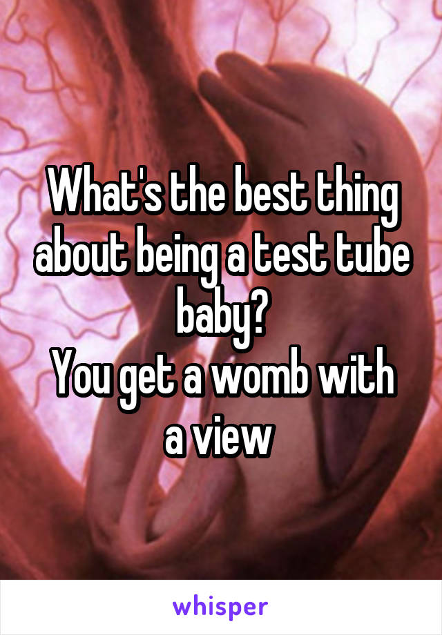 What's the best thing about being a test tube baby?
You get a womb with a view 