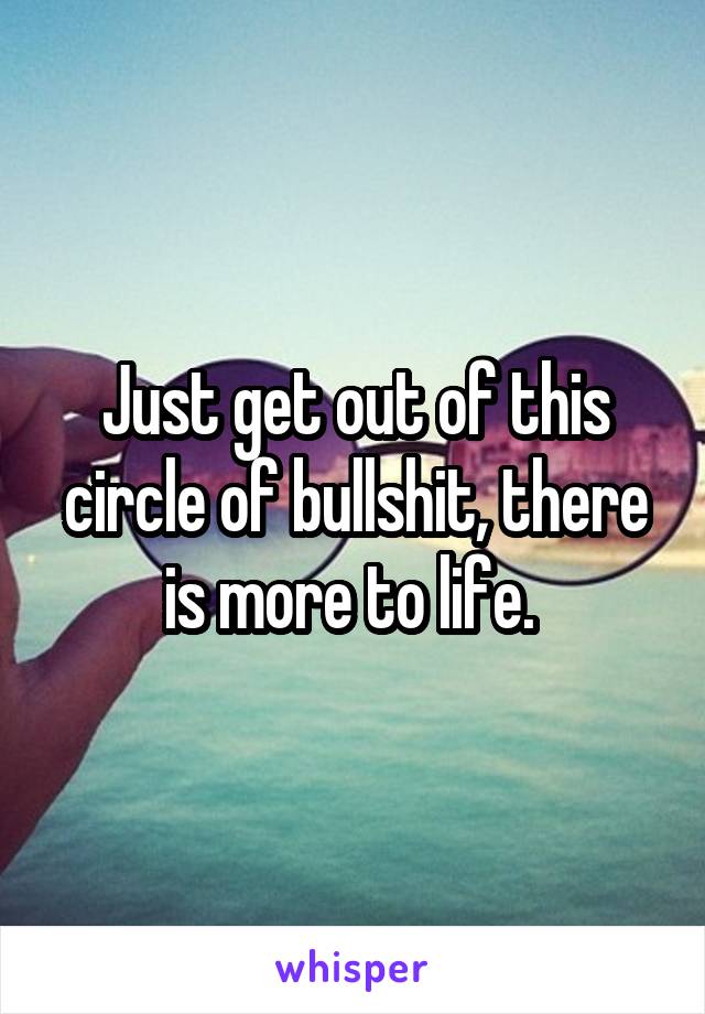 Just get out of this circle of bullshit, there is more to life. 