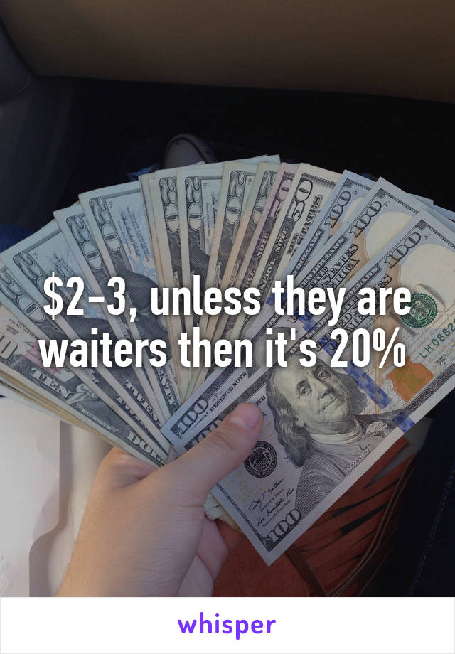 $2-3, unless they are waiters then it's 20% 