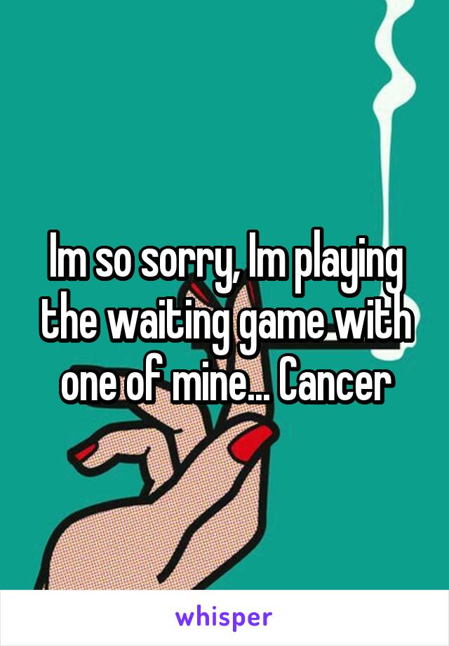 Im so sorry, Im playing the waiting game with one of mine... Cancer