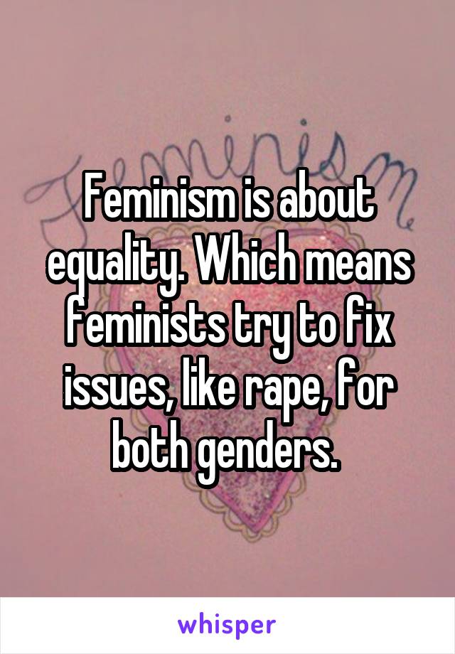 Feminism is about equality. Which means feminists try to fix issues, like rape, for both genders. 