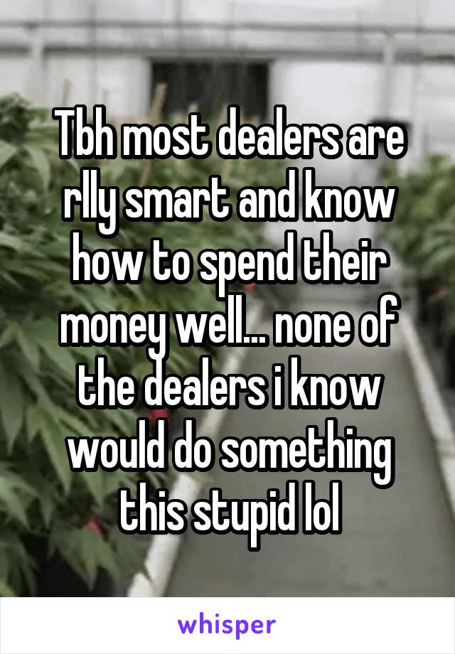 Tbh most dealers are rlly smart and know how to spend their money well... none of the dealers i know would do something this stupid lol