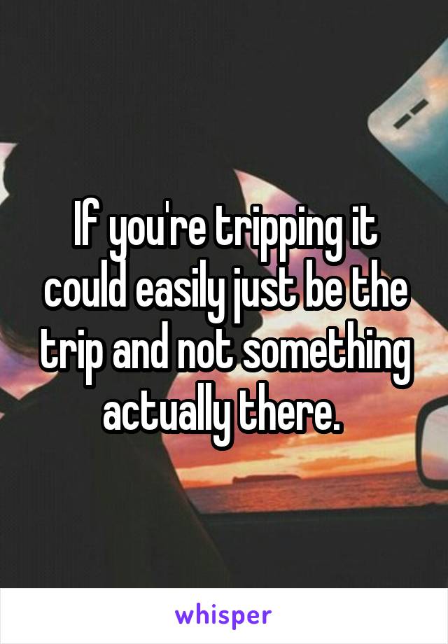 If you're tripping it could easily just be the trip and not something actually there. 