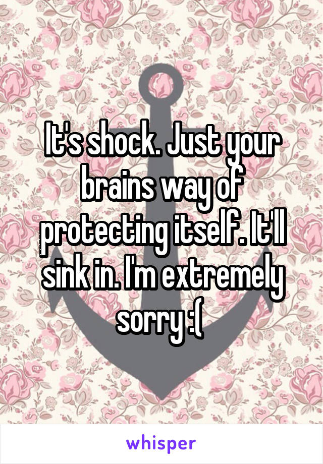 It's shock. Just your brains way of protecting itself. It'll sink in. I'm extremely sorry :( 