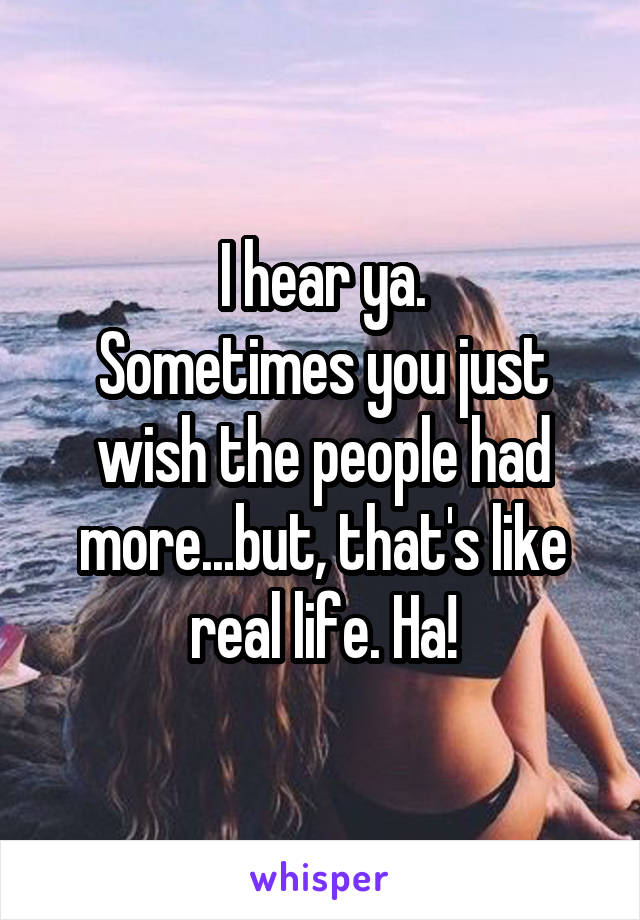 I hear ya.
Sometimes you just wish the people had more...but, that's like real life. Ha!