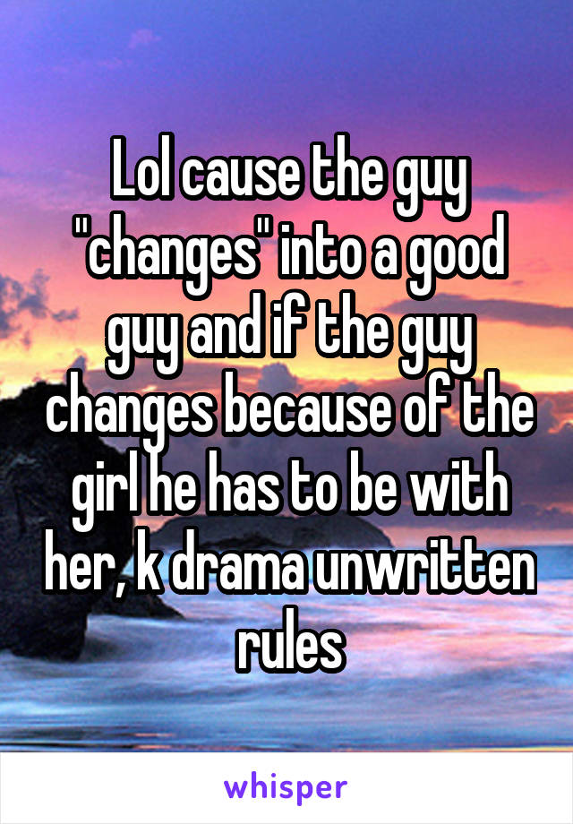 Lol cause the guy "changes" into a good guy and if the guy changes because of the girl he has to be with her, k drama unwritten rules