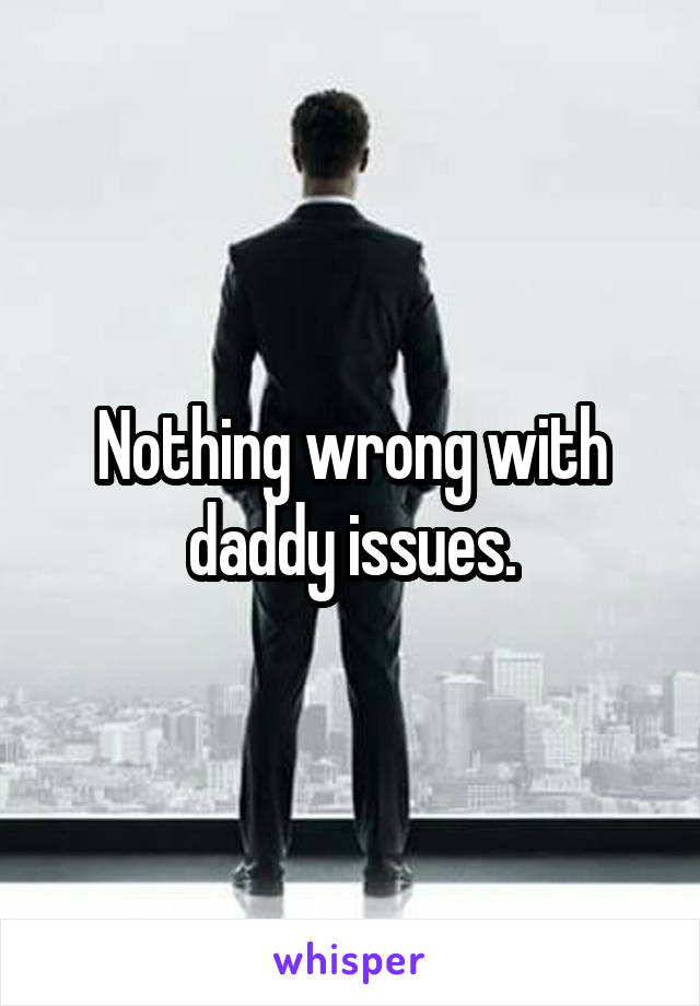 Nothing wrong with daddy issues.