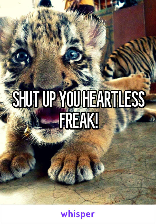 SHUT UP YOU HEARTLESS FREAK!