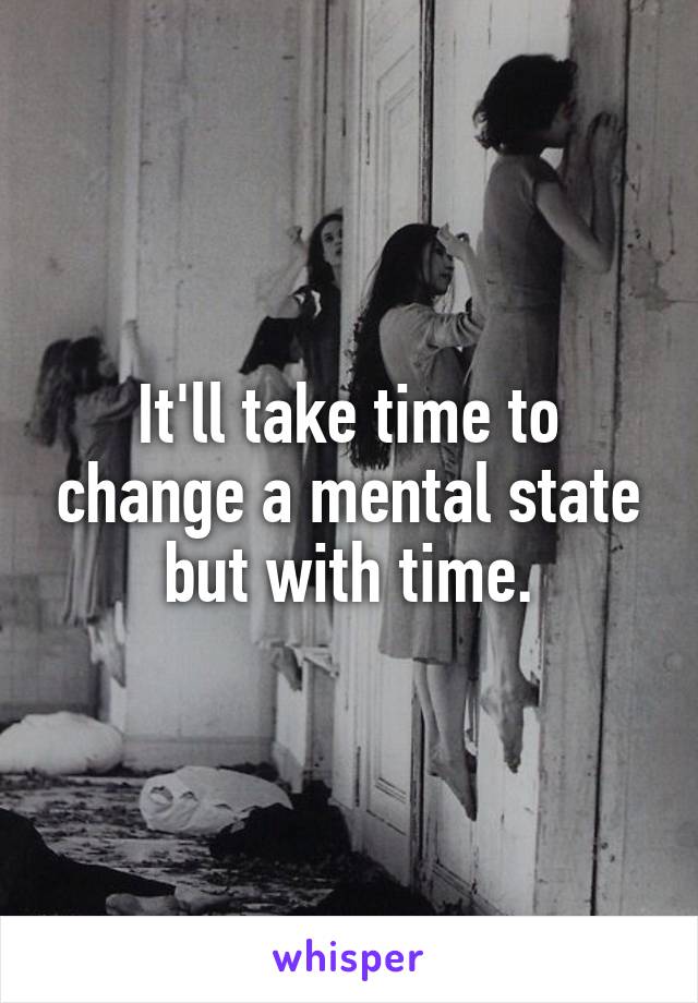 It'll take time to change a mental state but with time.