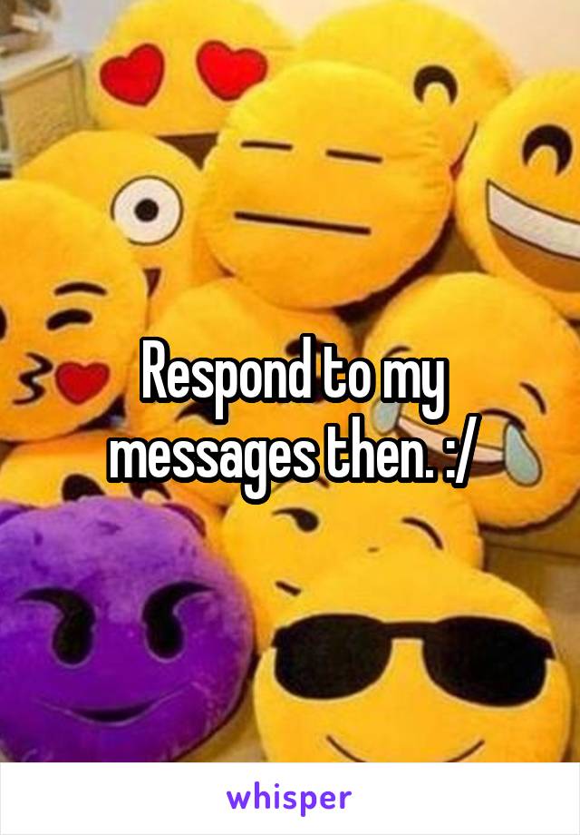Respond to my messages then. :/