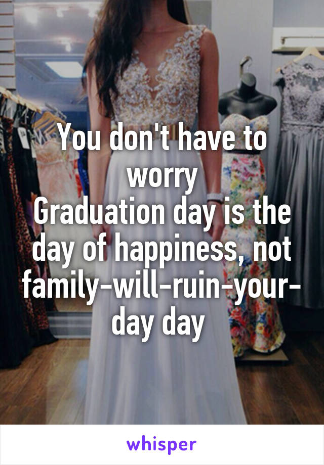 You don't have to worry
Graduation day is the day of happiness, not family-will-ruin-your-day day 