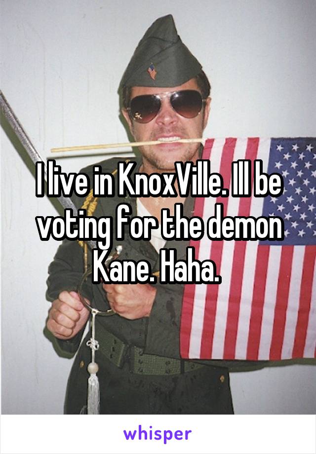 I live in KnoxVille. Ill be voting for the demon Kane. Haha. 