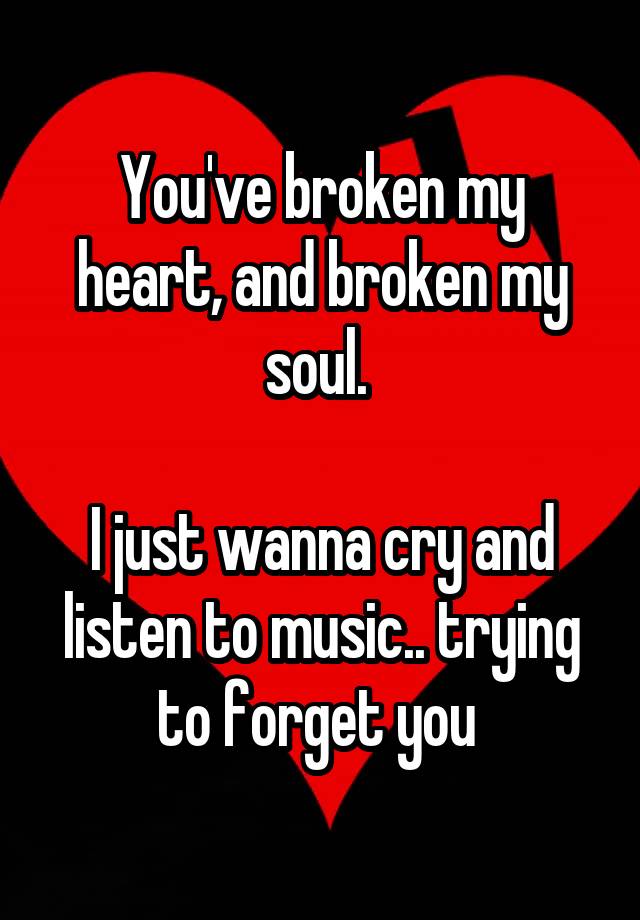 you-ve-broken-my-heart-and-broken-my-soul-i-just-wanna-cry-and-listen