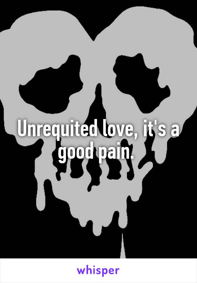 Unrequited love, it's a good pain. 
