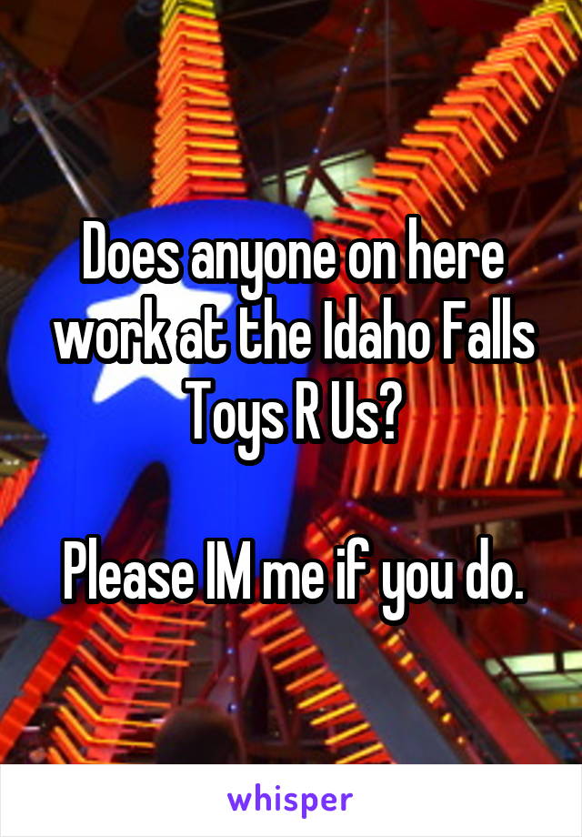 Does anyone on here work at the Idaho Falls Toys R Us?

Please IM me if you do.