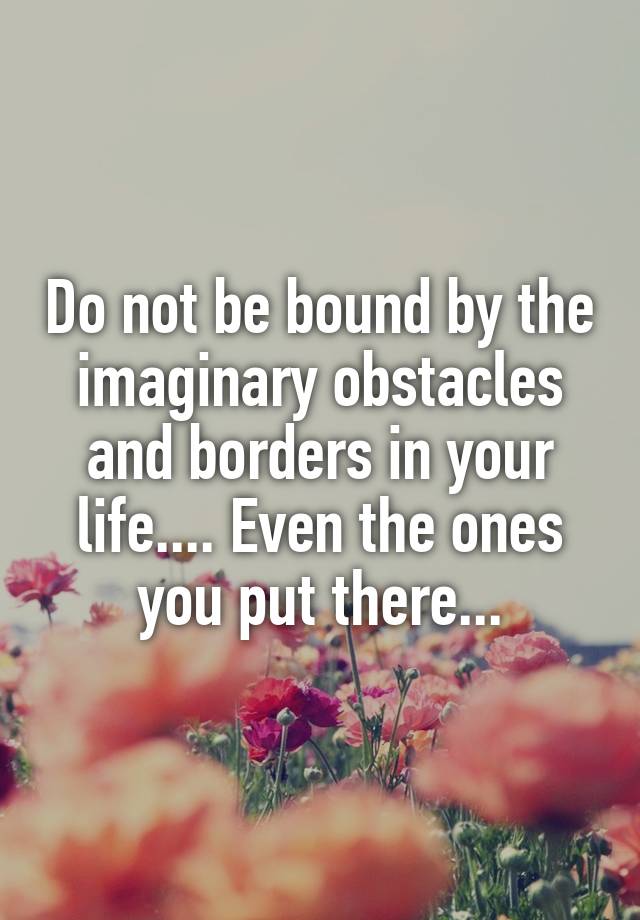 do-not-be-bound-by-the-imaginary-obstacles-and-borders-in-your-life