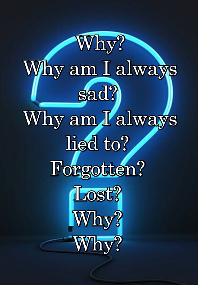 why-why-am-i-always-sad-why-am-i-always-lied-to-forgotten-lost-why