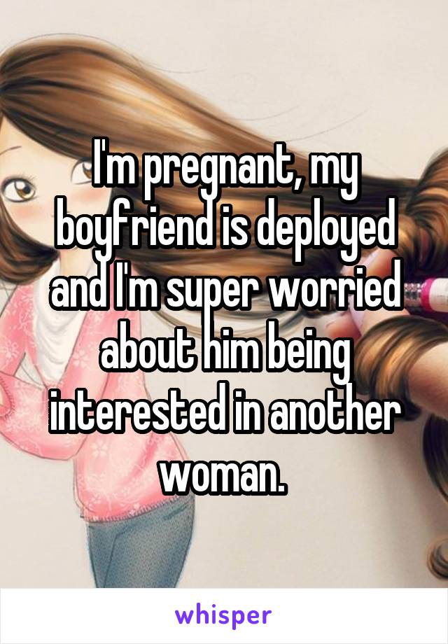 I'm pregnant, my boyfriend is deployed and I'm super worried about him being interested in another woman. 
