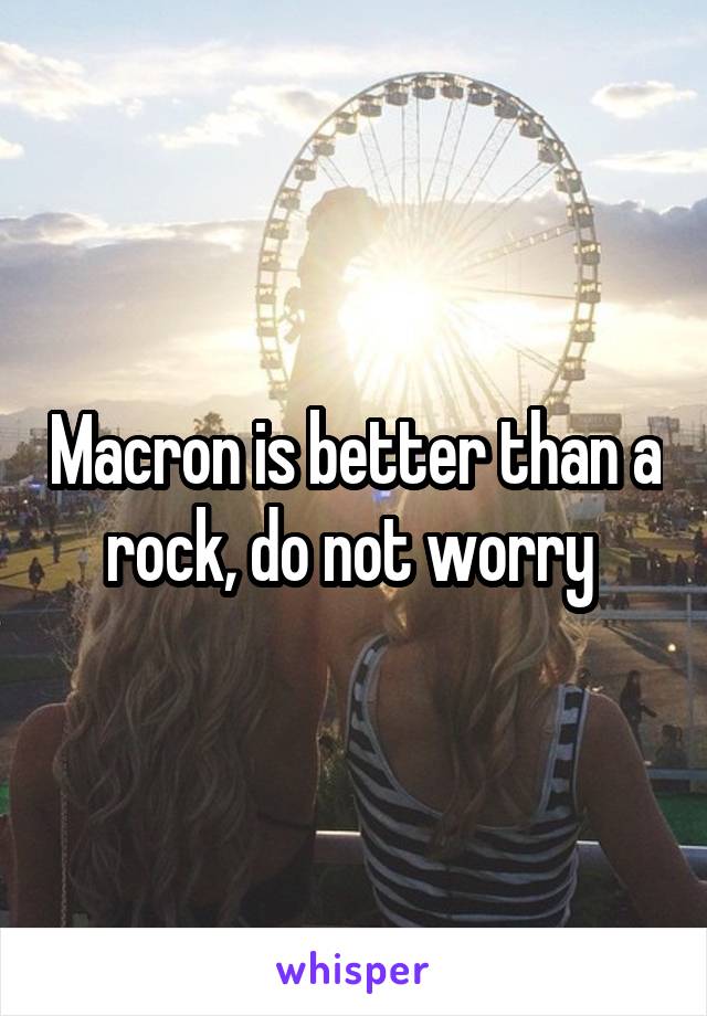 Macron is better than a rock, do not worry 