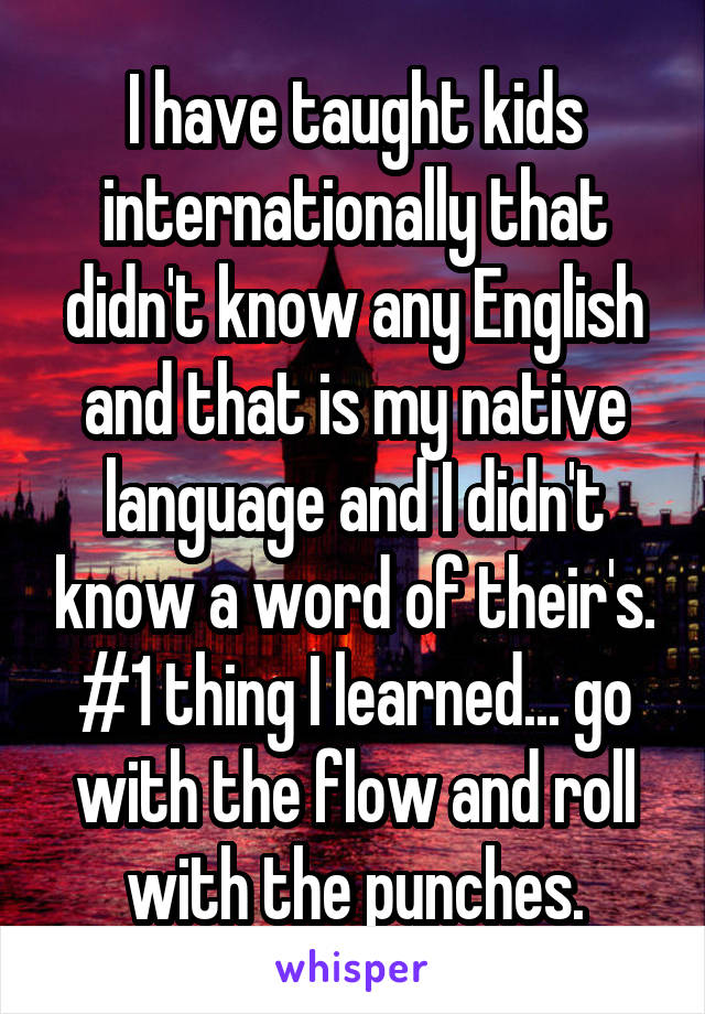 I have taught kids internationally that didn't know any English and that is my native language and I didn't know a word of their's. #1 thing I learned... go with the flow and roll with the punches.
