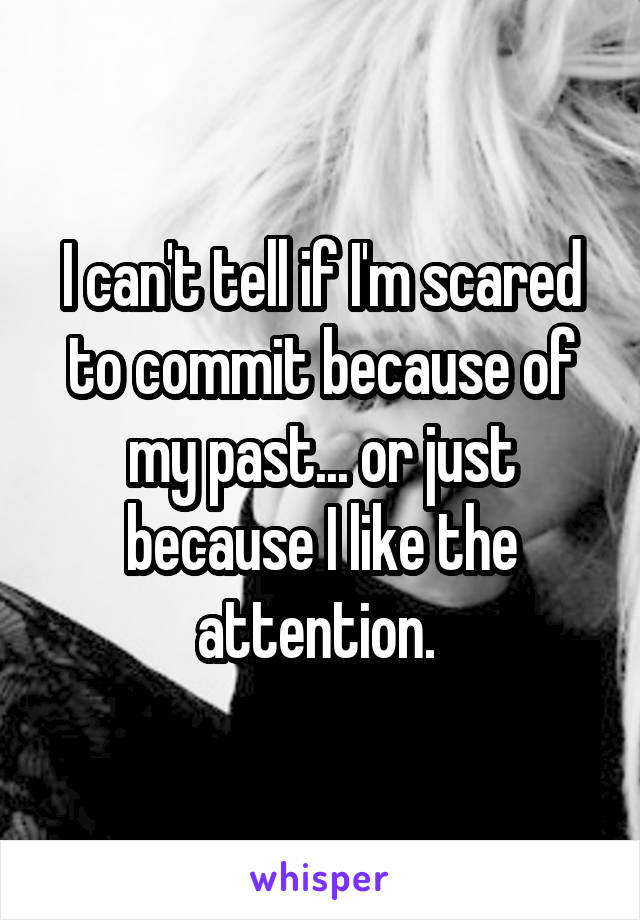 I can't tell if I'm scared to commit because of my past... or just because I like the attention. 
