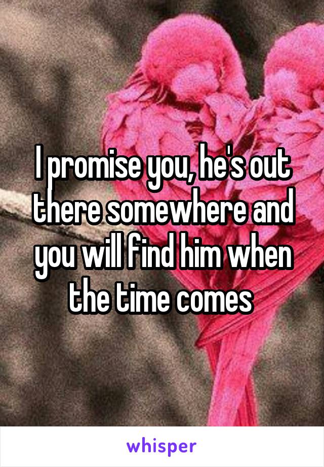 I promise you, he's out there somewhere and you will find him when the time comes 