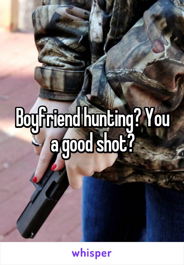 Boyfriend hunting? You a good shot?