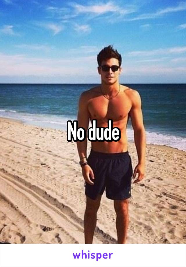 No dude