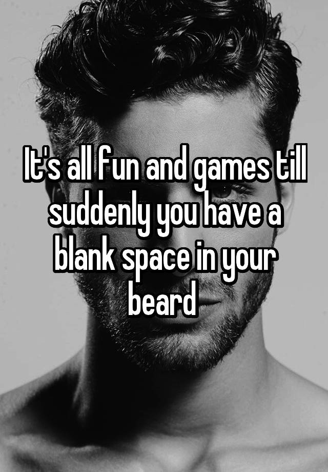 it-s-all-fun-and-games-till-suddenly-you-have-a-blank-space-in-your-beard