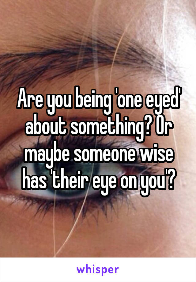 Are you being 'one eyed' about something? Or maybe someone wise has 'their eye on you'?