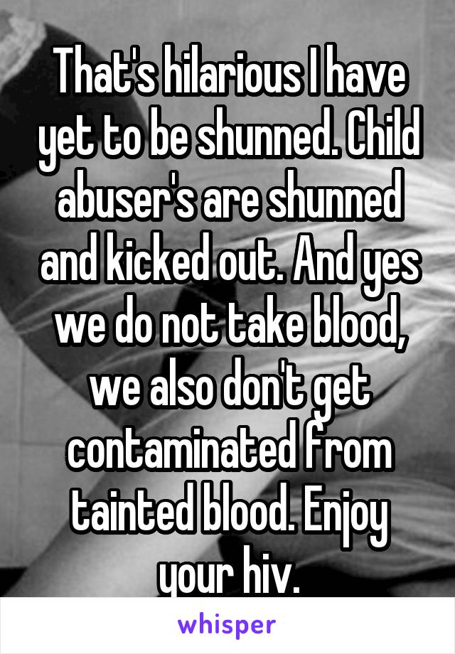 That's hilarious I have yet to be shunned. Child abuser's are shunned and kicked out. And yes we do not take blood, we also don't get contaminated from tainted blood. Enjoy your hiv.