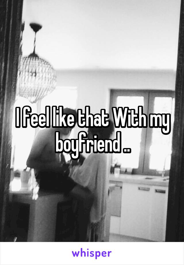 I feel like that With my boyfriend ..