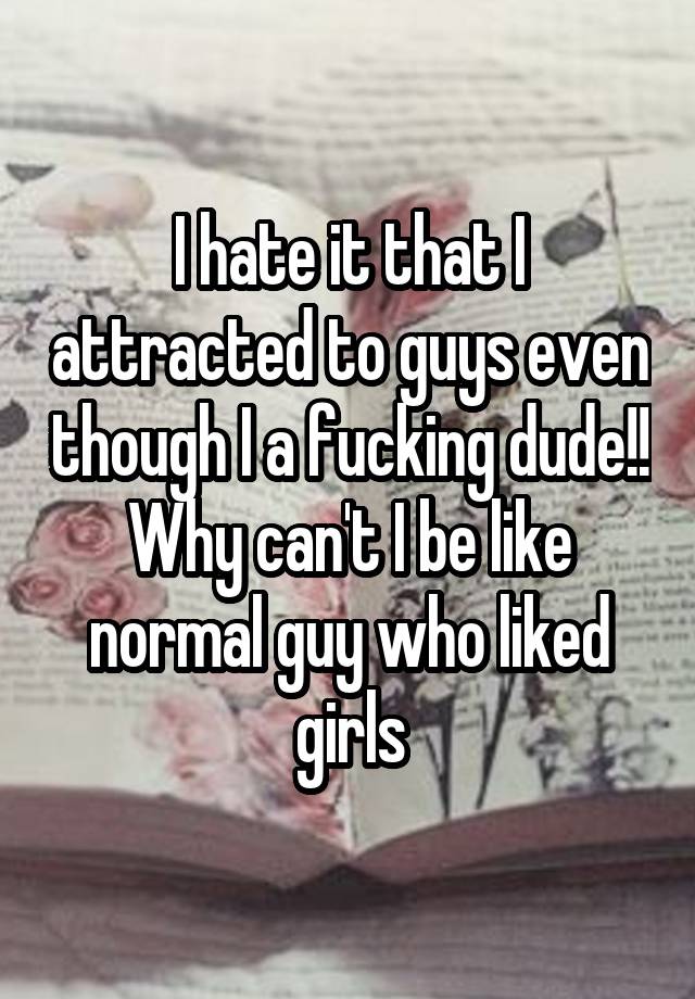 i-hate-it-that-i-attracted-to-guys-even-though-i-a-fucking-dude-why