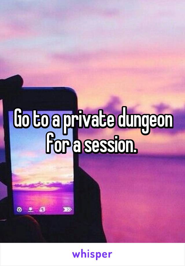 Go to a private dungeon for a session. 