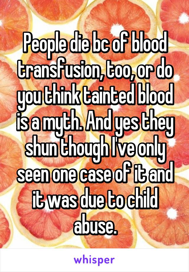 People die bc of blood transfusion, too, or do you think tainted blood is a myth. And yes they shun though I've only seen one case of it and it was due to child abuse.