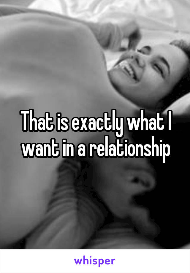 That is exactly what I want in a relationship